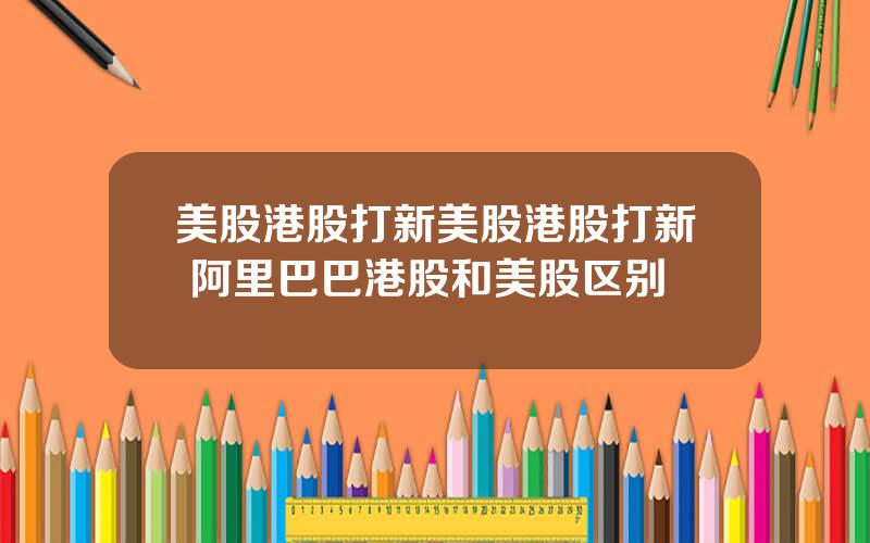 美股港股打新美股港股打新 阿里巴巴港股和美股区别